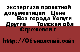 экспертиза проектной документации › Цена ­ 10 000 - Все города Услуги » Другие   . Томская обл.,Стрежевой г.